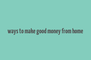 ways to make good money from home