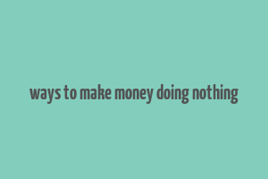 ways to make money doing nothing