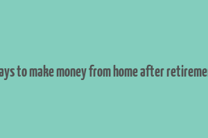 ways to make money from home after retirement