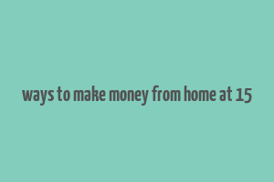 ways to make money from home at 15