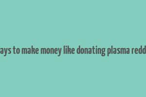 ways to make money like donating plasma reddit