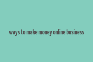 ways to make money online business