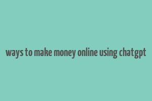 ways to make money online using chatgpt