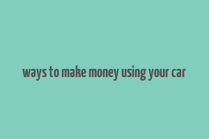 ways to make money using your car