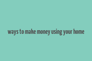 ways to make money using your home