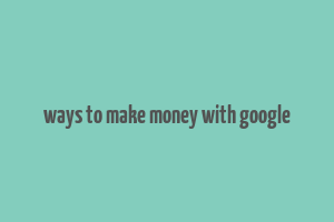 ways to make money with google