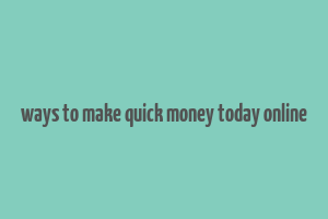 ways to make quick money today online