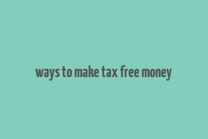 ways to make tax free money