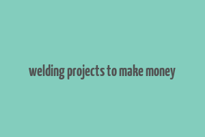 welding projects to make money