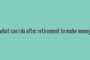 what can i do after retirement to make money