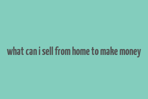 what can i sell from home to make money