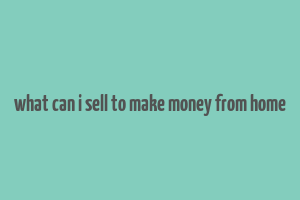 what can i sell to make money from home