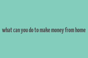 what can you do to make money from home