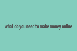 what do you need to make money online