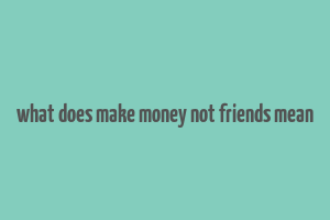 what does make money not friends mean