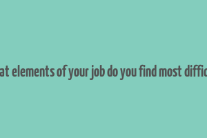 what elements of your job do you find most difficult