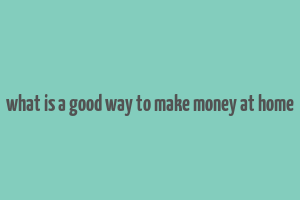 what is a good way to make money at home