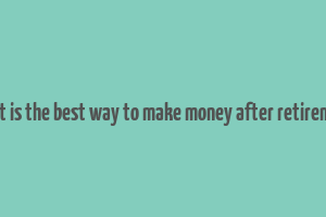 what is the best way to make money after retirement