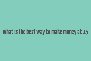 what is the best way to make money at 15