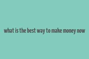 what is the best way to make money now