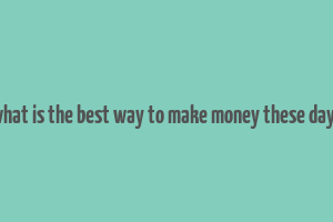 what is the best way to make money these days