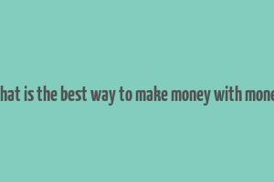 what is the best way to make money with money