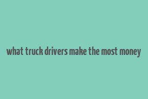 what truck drivers make the most money