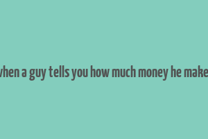 when a guy tells you how much money he makes