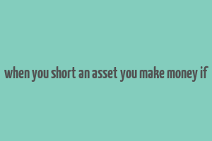 when you short an asset you make money if