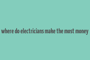 where do electricians make the most money