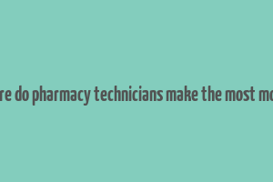 where do pharmacy technicians make the most money