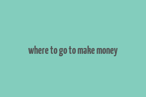 where to go to make money