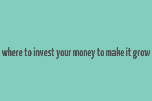 where to invest your money to make it grow