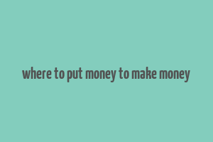 where to put money to make money