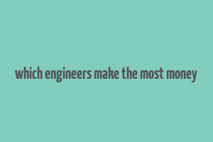 which engineers make the most money