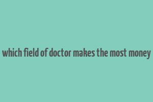 which field of doctor makes the most money