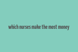 which nurses make the most money