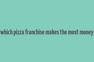 which pizza franchise makes the most money