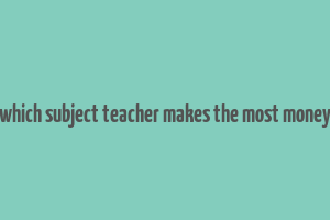 which subject teacher makes the most money