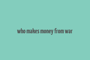 who makes money from war