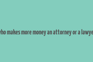 who makes more money an attorney or a lawyer