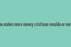 who makes more money cristiano ronaldo or messi