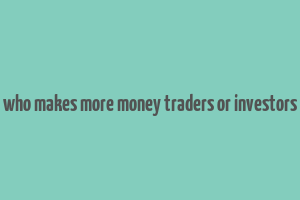 who makes more money traders or investors