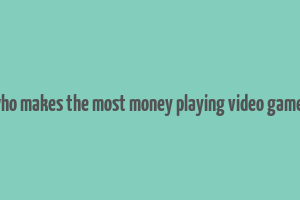 who makes the most money playing video games