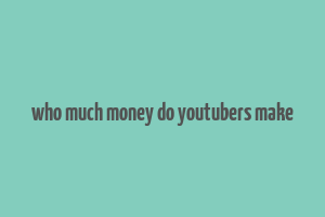 who much money do youtubers make