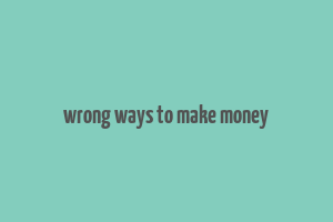 wrong ways to make money