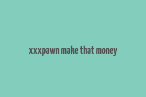 xxxpawn make that money