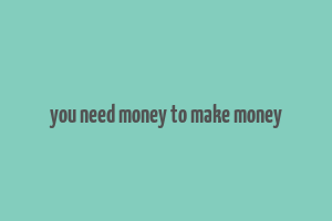 you need money to make money