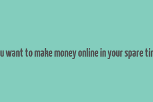 you want to make money online in your spare time