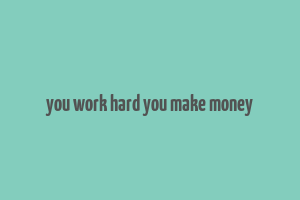 you work hard you make money